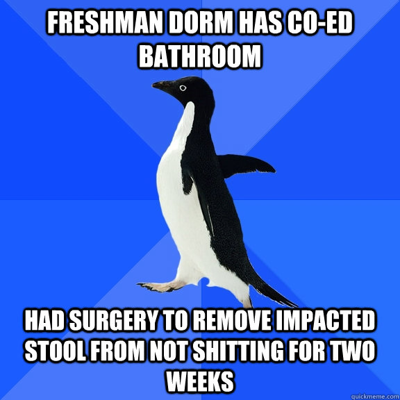 freshman dorm has co-ed bathroom had surgery to remove impacted stool from not shitting for two weeks  Socially Awkward Penguin
