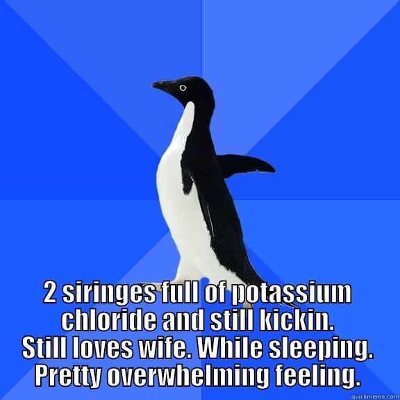  2 SIRINGES FULL OF POTASSIUM CHLORIDE AND STILL KICKIN. STILL LOVES WIFE. WHILE SLEEPING. PRETTY OVERWHELMING FEELING. Socially Awkward Penguin