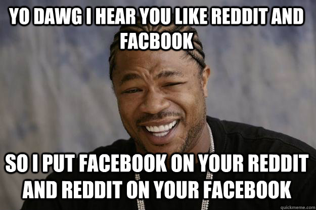 YO DAWG I HEAR YOU like reddit and facbook so I put facebook on your reddit and reddit on your facebook - YO DAWG I HEAR YOU like reddit and facbook so I put facebook on your reddit and reddit on your facebook  Xzibit meme
