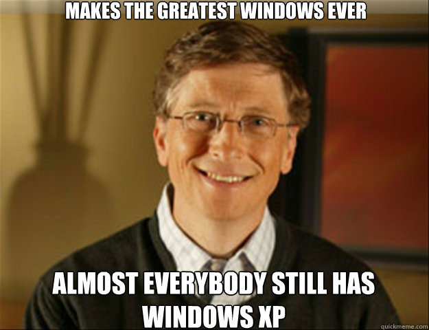 makes the greatest windows ever almost everybody still has Windows xp - makes the greatest windows ever almost everybody still has Windows xp  Good guy gates