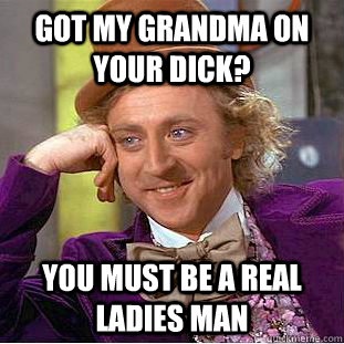 Got my Grandma on your Dick? you must be a real ladies man  Condescending Wonka