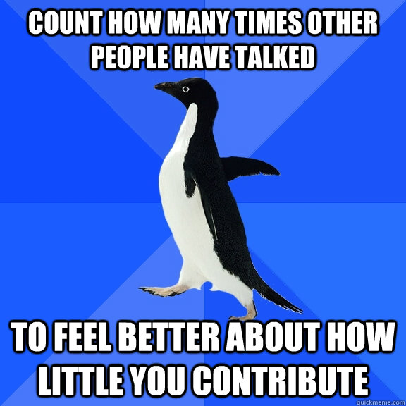 count how many times other people have talked to feel better about how little you contribute  Socially Awkward Penguin
