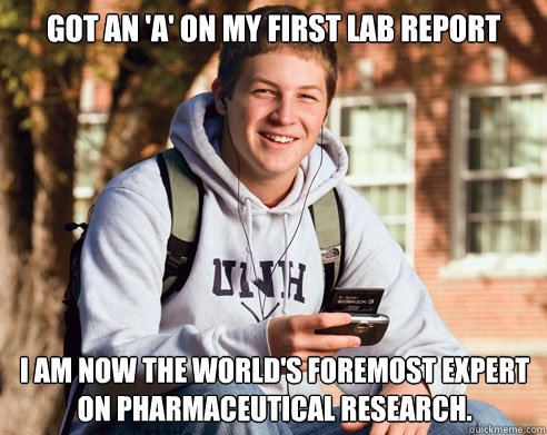 got an 'a' on my first lab report i am now the world's foremost expert on pharmaceutical research.  College Freshman