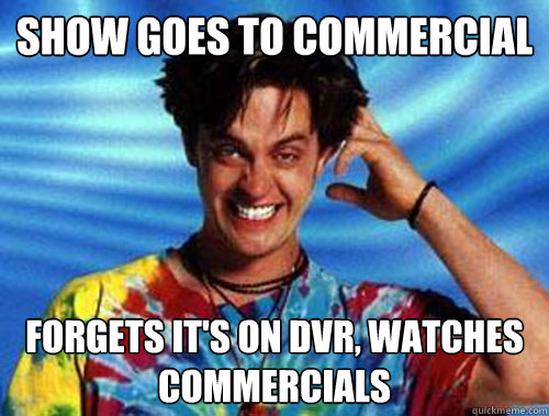 Show goes to commercial Forgets it's on DVR, watches commercials  Introducing Stoner Ent