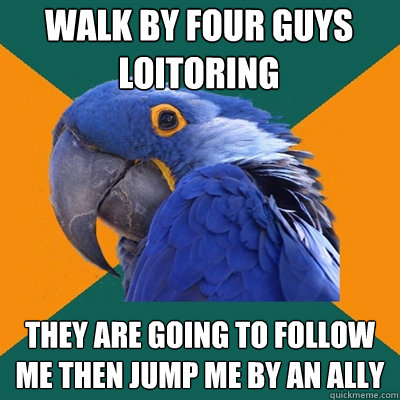 Walk by four guys loitoring They are going to follow me then jump me by an ally  Paranoid Parrot