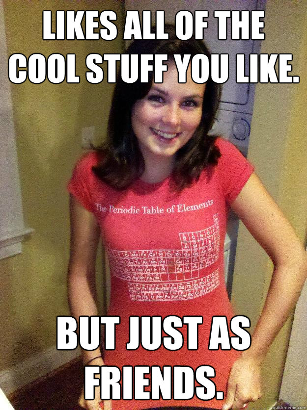 Likes all of the cool stuff you like. But just as friends.  Needy Reddit Girl
