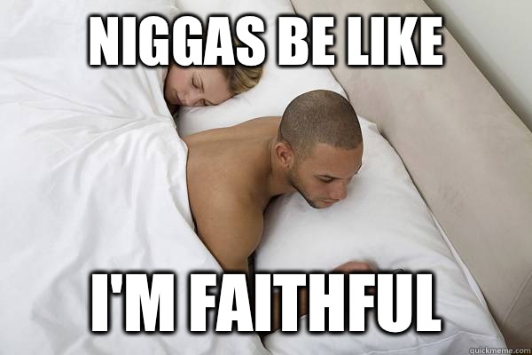 Niggas be like I'm faithful  Niggas be like
