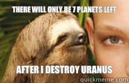There will only be 7 planets left After i destroy uranus   Creepy Sloth