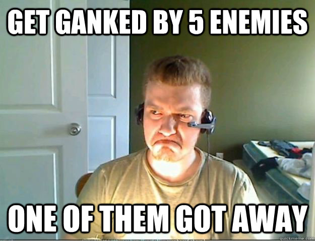 get ganked by 5 enemies one of them got away  AngryTestie
