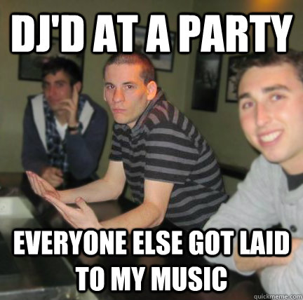 dj'd at a party everyone else got laid to my music  Frustrated Frat Kid