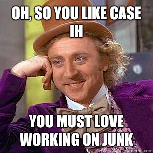 Oh, so you like Case IH You must love working on junk - Oh, so you like Case IH You must love working on junk  Creepy Wonka