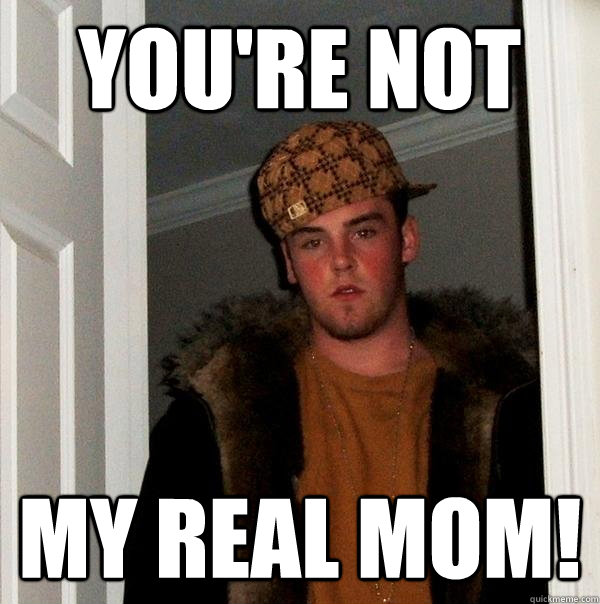 You're not my real mom!  Scumbag Steve