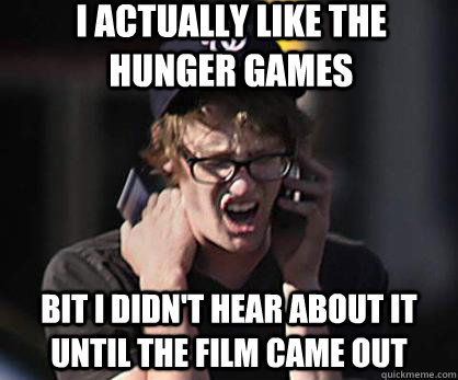 I actually like the hunger games Bit I didn't hear about it until the film came out - I actually like the hunger games Bit I didn't hear about it until the film came out  Sad Hipster