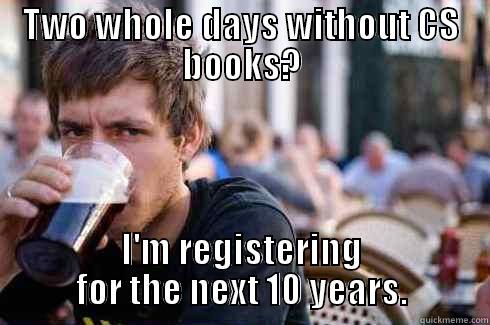 TWO WHOLE DAYS WITHOUT CS BOOKS? I'M REGISTERING FOR THE NEXT 10 YEARS. Lazy College Senior