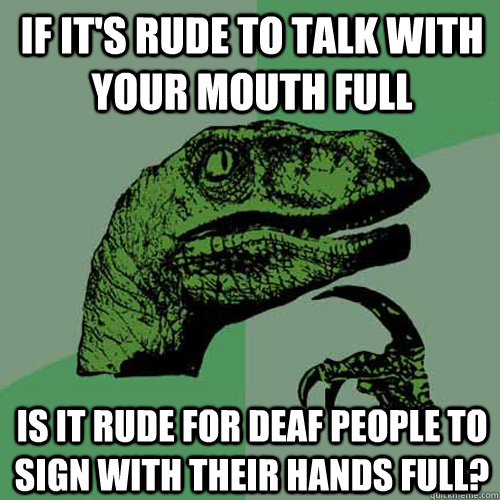 If it's rude to talk with your mouth full is it rude for deaf people to sign with their hands full? - If it's rude to talk with your mouth full is it rude for deaf people to sign with their hands full?  Philosoraptor