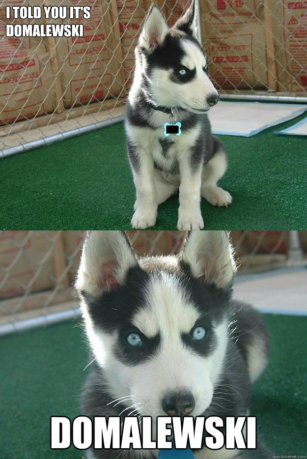 i told you it's 
domalewski domalewski  Insanity puppy