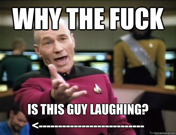 why the fuck Is this guy laughing?
<---------------------------  Annoyed Picard HD