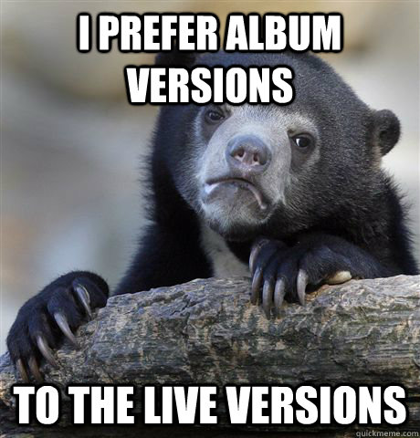 I prefer album versions to the live versions  - I prefer album versions to the live versions   Confession Bear