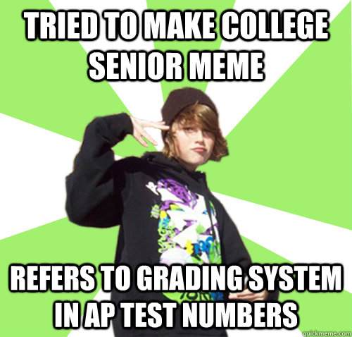 Tried to make college senior meme refers to grading system in AP test numbers - Tried to make college senior meme refers to grading system in AP test numbers  D-Bag High School Freshman