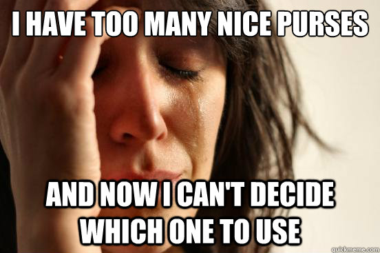 I have too many nice purses and now i can't decide which one to use  First World Problems
