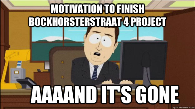 Motivation to finish Bockhorsterstraat 4 project     Aaaand it's gone  Annnd Its gone