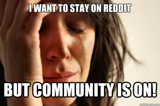 I want to stay on Reddit but Community is on!  First World Problems