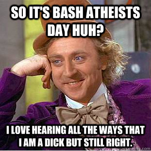 So it's bash atheists day huh? I love hearing all the ways that I am a dick but still right. - So it's bash atheists day huh? I love hearing all the ways that I am a dick but still right.  Condescending Wonka