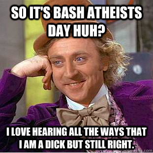 So it's bash atheists day huh? I love hearing all the ways that I am a dick but still right.  Condescending Wonka