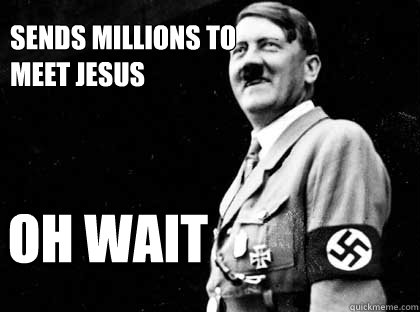 sends millions to 
meet jesus oh wait  Good guy hitler