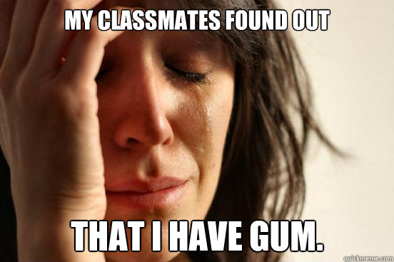 my classmates found out that i have gum.  First World Problems