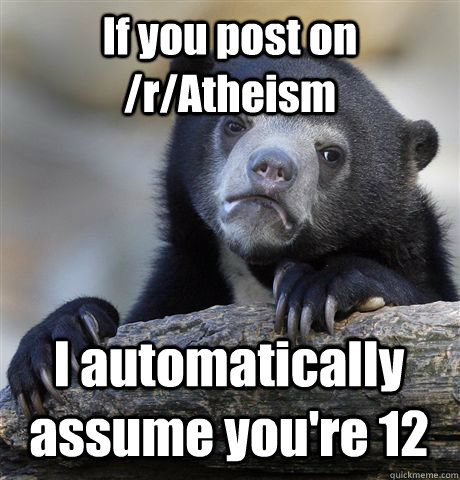 If you post on /r/Atheism I automatically assume you're 12  Confession Bear