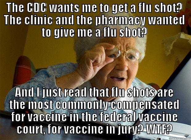 THE CDC WANTS ME TO GET A FLU SHOT? THE CLINIC AND THE PHARMACY WANTED TO GIVE ME A FLU SHOT? AND I JUST READ THAT FLU SHOTS ARE THE MOST COMMONLY COMPENSATED FOR VACCINE IN THE FEDERAL VACCINE COURT, FOR VACCINE IN JURY? WTF? Grandma finds the Internet