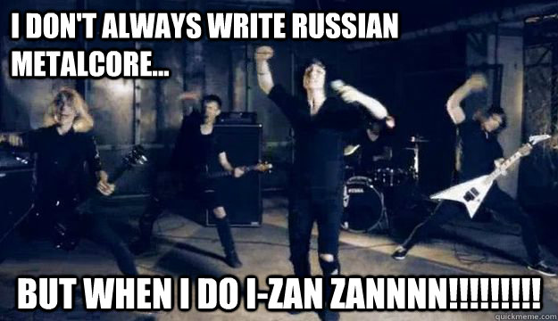 I don't always write Russian Metalcore... But when I do I-ZAN ZANNNN!!!!!!!!!  Forget My Semen