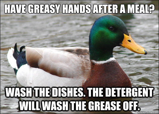 Have greasy hands after a meal? Wash the dishes. The detergent will wash the grease off.  BadBadMallard