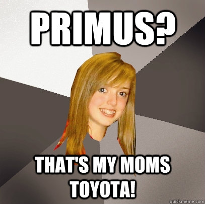 Primus? That's my moms Toyota! - Primus? That's my moms Toyota!  Musically Oblivious 8th Grader
