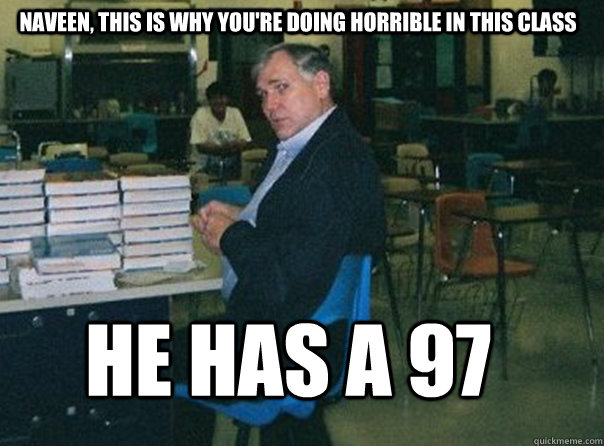 NAVEEN, THIS IS WHY YOU'RE DOING HORRIBLE IN THIS CLASS HE HAS a 97 - NAVEEN, THIS IS WHY YOU'RE DOING HORRIBLE IN THIS CLASS HE HAS a 97  Scumbag Mr. Fin