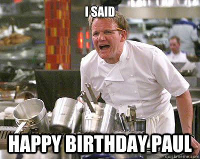 I SAID HAPPY BIRTHDAY PAUL - I SAID HAPPY BIRTHDAY PAUL  Chef Ramsay