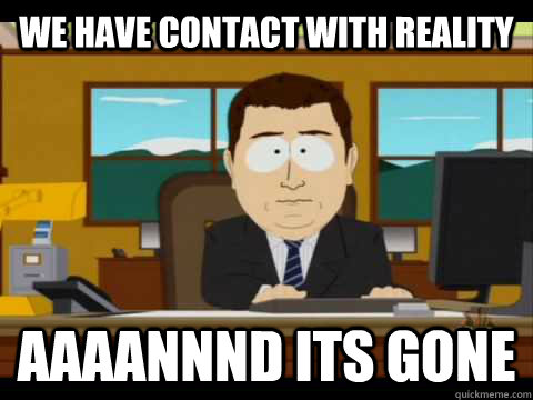 WE HAVE CONTACT WITH REALITY Aaaannnd its gone  Aaand its gone