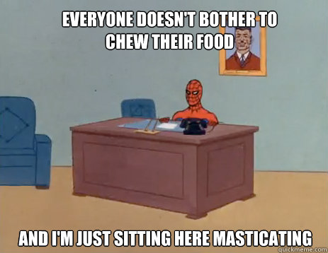 everyone doesn't bother to chew their food And i'm just sitting here masticating   masturbating spiderman