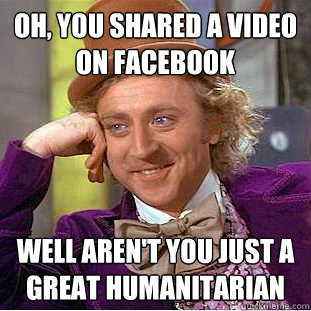 Oh, you shared a video on facebook well aren't you just a great humanitarian  Condescending Wonka