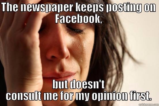 THE NEWSPAPER KEEPS POSTING ON FACEBOOK, BUT DOESN'T CONSULT ME FOR MY OPINION FIRST. First World Problems