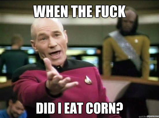 when the fuck did i eat corn?  Annoyed Picard HD