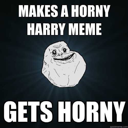 makes a horny harry meme gets horny  Forever Alone