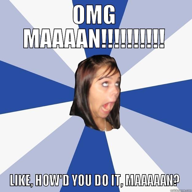 OMG MAAAAN!!!!!!!!!! LIKE, HOW'D YOU DO IT, MAAAAAN? Annoying Facebook Girl