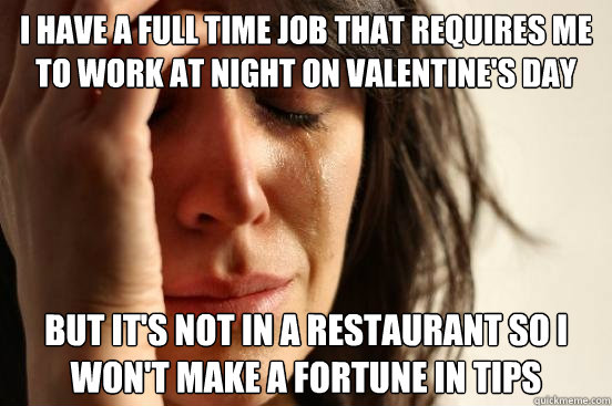 I have a full time job that requires me to work at night on valentine's day but it's not in a restaurant so i won't make a fortune in tips  First World Problems
