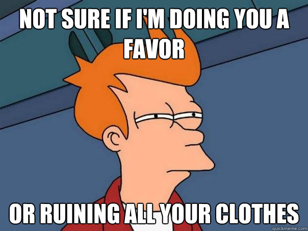Not sure if I'm doing you a favor Or ruining all your clothes  Futurama Fry