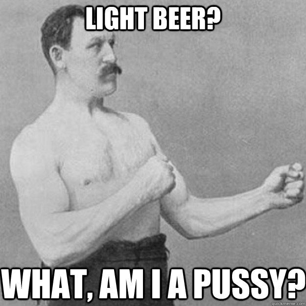 Light beer? What, Am I a pussy? - Light beer? What, Am I a pussy?  overly manly man