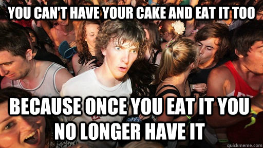 you can't have your cake and eat it too  because once you eat it you no longer have it  Sudden Clarity Clarence