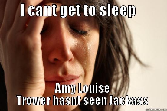        I CANT GET TO SLEEP            AMY LOUISE TROWER HASNT SEEN JACKASS First World Problems