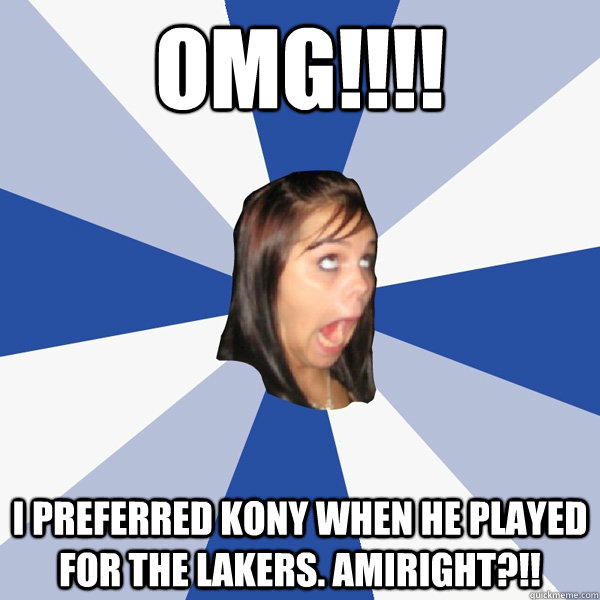 OMG!!!! I preferred kony when he played for the lakers. amiright?!!  Annoying Facebook Girl